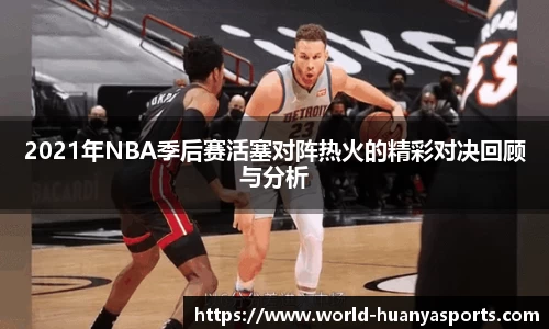 2021年NBA季后赛活塞对阵热火的精彩对决回顾与分析