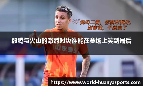毅腾与火山的激烈对决谁能在赛场上笑到最后