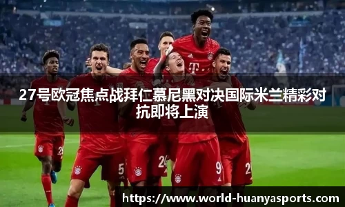 27号欧冠焦点战拜仁慕尼黑对决国际米兰精彩对抗即将上演